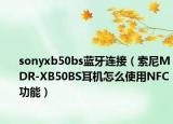 sonyxb50bs蓝牙连接（索尼MDR-XB50BS耳机怎么使用NFC功能）