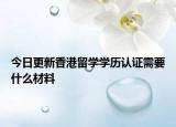 今日更新香港留学学历认证需要什么材料
