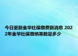 今日更新金华社保缴费新消息 2022年金华社保缴纳基数是多少