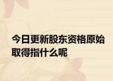 今日更新股东资格原始取得指什么呢