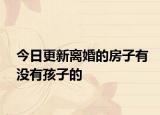 今日更新离婚的房子有没有孩子的
