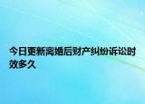 今日更新离婚后财产纠纷诉讼时效多久