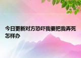 今日更新对方恐吓我要把我弄死怎样办