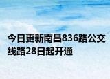 今日更新南昌836路公交线路28日起开通