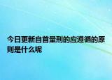 今日更新自首量刑的应遵循的原则是什么呢