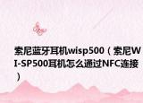 索尼蓝牙耳机wisp500（索尼WI-SP500耳机怎么通过NFC连接）