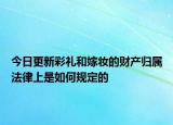 今日更新彩礼和嫁妆的财产归属法律上是如何规定的