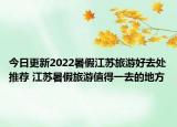今日更新2022暑假江苏旅游好去处推荐 江苏暑假旅游值得一去的地方