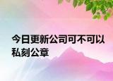 今日更新公司可不可以私刻公章