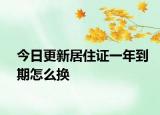 今日更新居住证一年到期怎么换