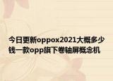 今日更新oppox2021大概多少钱一款opp旗下卷轴屏概念机