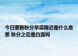 今日更新秋分早霜降迟是什么意思 秋分之后是白露吗