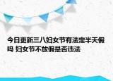 今日更新三八妇女节有法定半天假吗 妇女节不放假是否违法