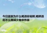 今日更新为什么喝酒容易醉,喝醉酒后怎么做减少身体伤害