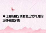 今日更新用牙线有血正常吗,如何正确使用牙线