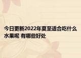 今日更新2022年夏至适合吃什么水果呢 有哪些好处