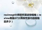 realmegt大师探索版运存规格（realme真我GT大师探索版内存规格是多少）