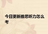 今日更新雅思听力怎么考