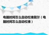 电脑时间怎么自动校准戴尔（电脑时间怎么自动校准）