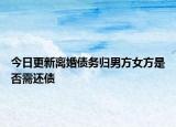 今日更新离婚债务归男方女方是否需还债