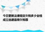 今日更新法律规定欠税多少会钱成立逃避追缴欠税罪