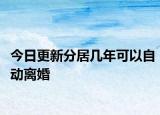 今日更新分居几年可以自动离婚