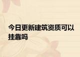 今日更新建筑资质可以挂靠吗