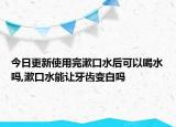 今日更新使用完漱口水后可以喝水吗,漱口水能让牙齿变白吗