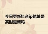 今日更新抖音ip地址是实时更新吗