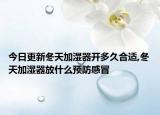 今日更新冬天加湿器开多久合适,冬天加湿器放什么预防感冒