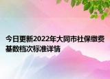 今日更新2022年大同市社保缴费基数档次标准详情