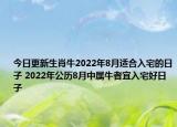 今日更新生肖牛2022年8月适合入宅的日子 2022年公历8月中属牛者宜入宅好日子