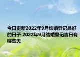 今日更新2022年9月结婚登记最好的日子 2022年9月结婚登记吉日有哪些天