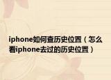 iphone如何查历史位置（怎么看iphone去过的历史位置）