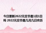 今日更新2022元旦节是1月1日吗 2022元旦节是几月几日农历