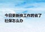 今日更新换工作跨省了社保怎么办