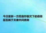 今日更新一方擅自炒股欠下的债务是否属于夫妻共同债务