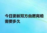 今日更新双方自愿离婚需要多久