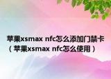 苹果xsmax nfc怎么添加门禁卡（苹果xsmax nfc怎么使用）