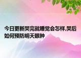 今日更新哭完就睡觉会怎样,哭后如何预防明天眼肿