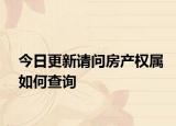 今日更新请问房产权属如何查询