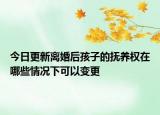 今日更新离婚后孩子的抚养权在哪些情况下可以变更