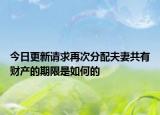 今日更新请求再次分配夫妻共有财产的期限是如何的