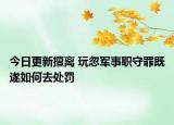 今日更新擅离 玩忽军事职守罪既遂如何去处罚