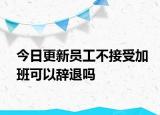 今日更新员工不接受加班可以辞退吗