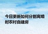 今日更新如何分割离婚时农村自建房