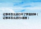记事本怎么运行不了罗盘时钟（记事本怎么运行c语言）