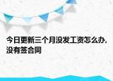 今日更新三个月没发工资怎么办,没有签合同