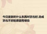 今日更新吃什么东西对牙齿好,造成牙齿不好的原因有哪些