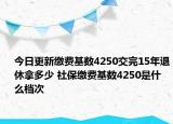 今日更新缴费基数4250交完15年退休拿多少 社保缴费基数4250是什么档次